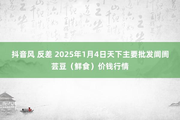 抖音风 反差 2025年1月4日天下主要批发阛阓芸豆（鲜食）价钱行情