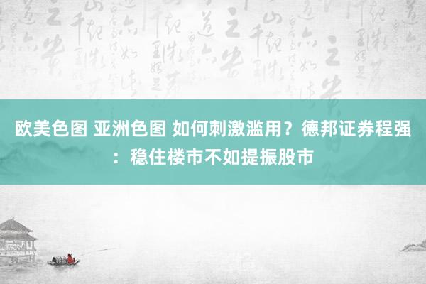欧美色图 亚洲色图 如何刺激滥用？德邦证券程强：稳住楼市不如提振股市