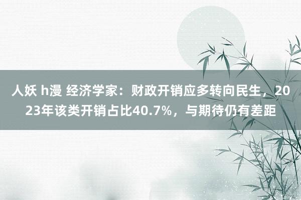 人妖 h漫 经济学家：财政开销应多转向民生，2023年该类开销占比40.7%，与期待仍有差距