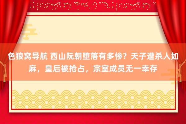 色狼窝导航 西山阮朝堕落有多惨？天子遭杀人如麻，皇后被抢占，宗室成员无一幸存
