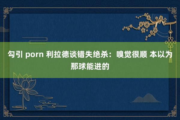 勾引 porn 利拉德谈错失绝杀：嗅觉很顺 本以为那球能进的