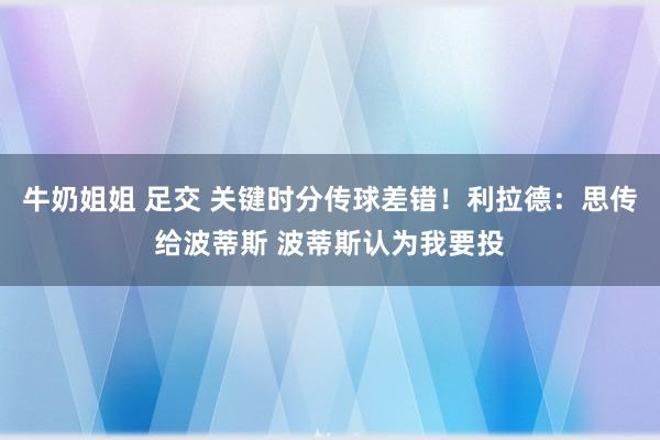 牛奶姐姐 足交 关键时分传球差错！利拉德：思传给波蒂斯 波蒂斯认为我要投