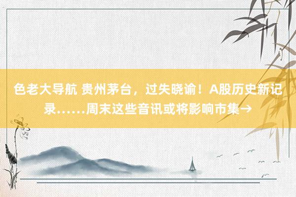 色老大导航 贵州茅台，过失晓谕！A股历史新记录……周末这些音讯或将影响市集→
