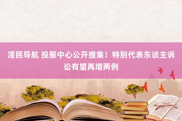 淫民导航 投服中心公开搜集！特别代表东谈主诉讼有望再增两例