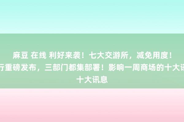 麻豆 在线 利好来袭！七大交游所，减免用度！央行重磅发布，三部门都集部署！影响一周商场的十大讯息