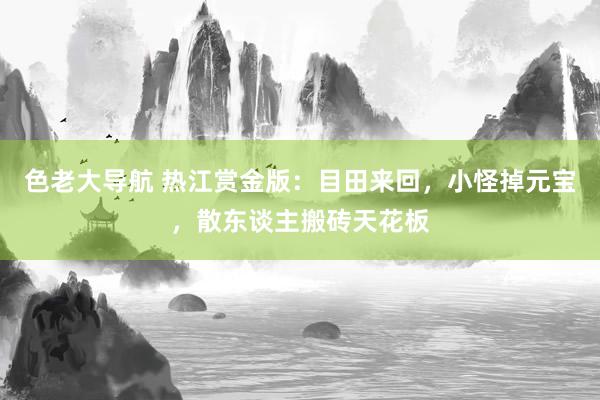 色老大导航 热江赏金版：目田来回，小怪掉元宝，散东谈主搬砖天花板