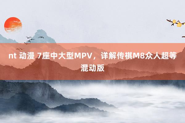 nt 动漫 7座中大型MPV，详解传祺M8众人超等混动版