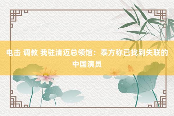 电击 调教 我驻清迈总领馆：泰方称已找到失联的中国演员