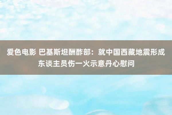 爱色电影 巴基斯坦酬酢部：就中国西藏地震形成东谈主员伤一火示意丹心慰问