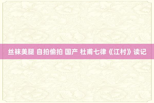 丝袜美腿 自拍偷拍 国产 杜甫七律《江村》读记