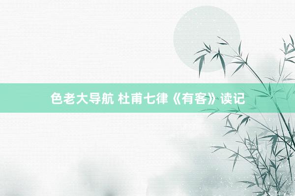 色老大导航 杜甫七律《有客》读记