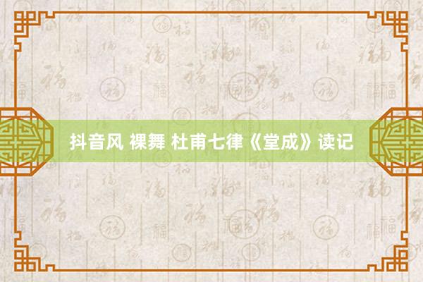 抖音风 裸舞 杜甫七律《堂成》读记