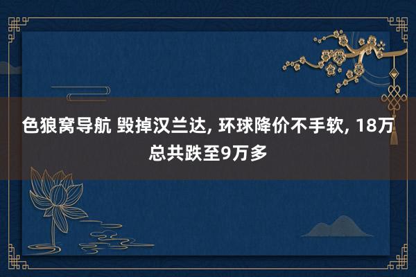 色狼窝导航 毁掉汉兰达， 环球降价不手软， 18万总共跌至9万多