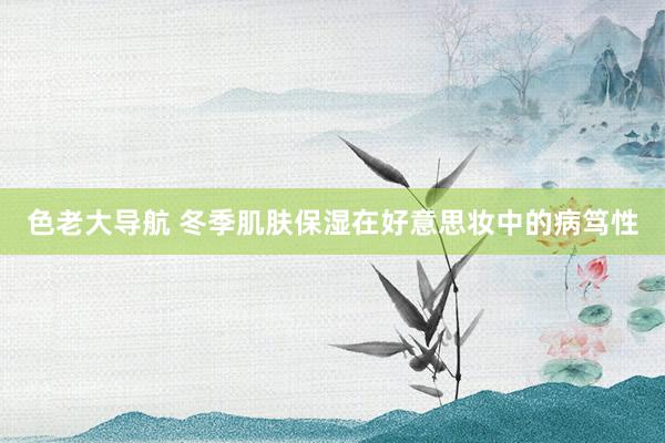 色老大导航 冬季肌肤保湿在好意思妆中的病笃性