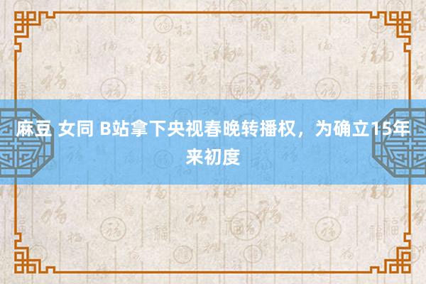 麻豆 女同 B站拿下央视春晚转播权，为确立15年来初度