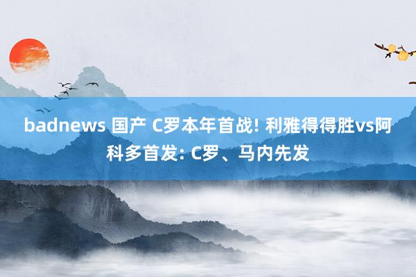 badnews 国产 C罗本年首战! 利雅得得胜vs阿科多首发: C罗、马内先发