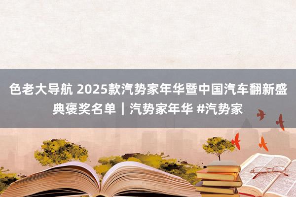 色老大导航 2025款汽势家年华暨中国汽车翻新盛典褒奖名单|汽势家年华 #汽势家