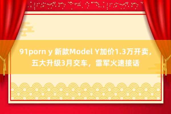 91porn y 新款Model Y加价1.3万开卖，五大升级3月交车，雷军火速接话