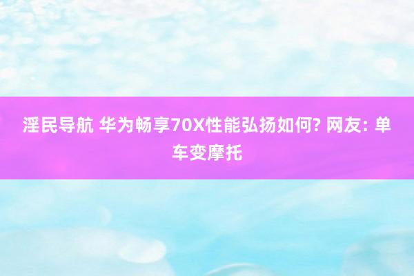 淫民导航 华为畅享70X性能弘扬如何? 网友: 单车变摩托