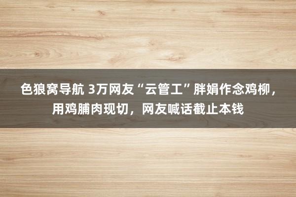 色狼窝导航 3万网友“云管工”胖娟作念鸡柳，用鸡脯肉现切，网友喊话截止本钱