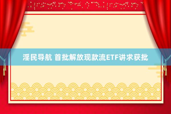 淫民导航 首批解放现款流ETF讲求获批