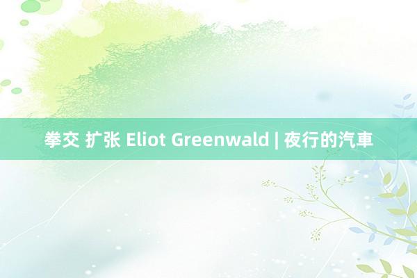 拳交 扩张 Eliot Greenwald | 夜行的汽車