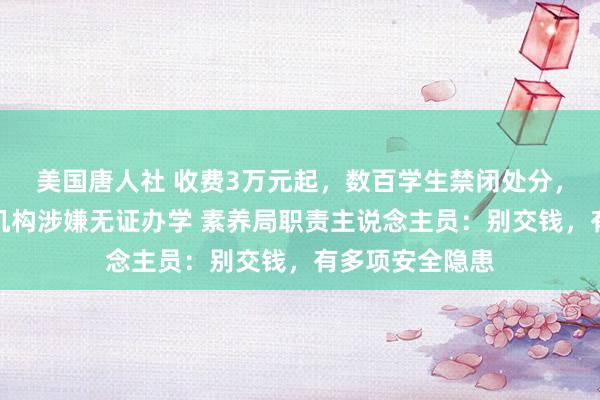 美国唐人社 收费3万元起，数百学生禁闭处分，武汉多家教培机构涉嫌无证办学 素养局职责主说念主员：别交钱，有多项安全隐患