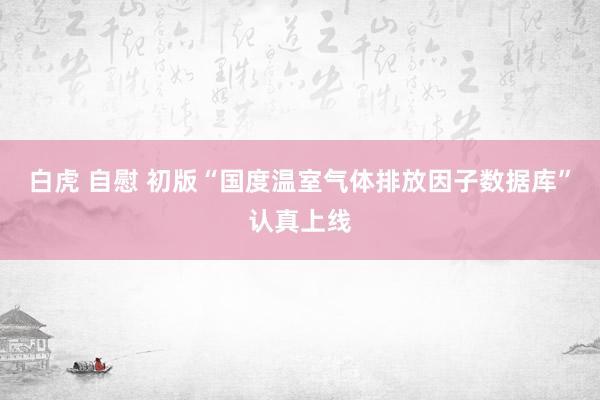 白虎 自慰 初版“国度温室气体排放因子数据库”认真上线