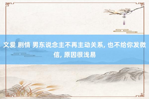 文爱 剧情 男东说念主不再主动关系， 也不给你发微信， 原因很浅易
