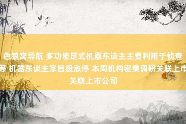 色狼窝导航 多功能足式机器东谈主主要利用于侦查打击等 机器东谈主宗旨股涨停 本周机构密集调研关联上市公司