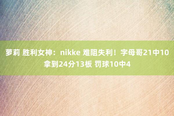 萝莉 胜利女神：nikke 难阻失利！字母哥21中10拿到24分13板 罚球10中4