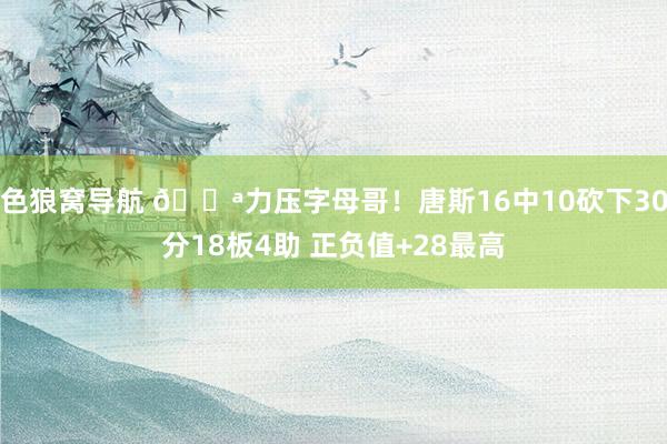 色狼窝导航 💪力压字母哥！唐斯16中10砍下30分18板4助 正负值+28最高