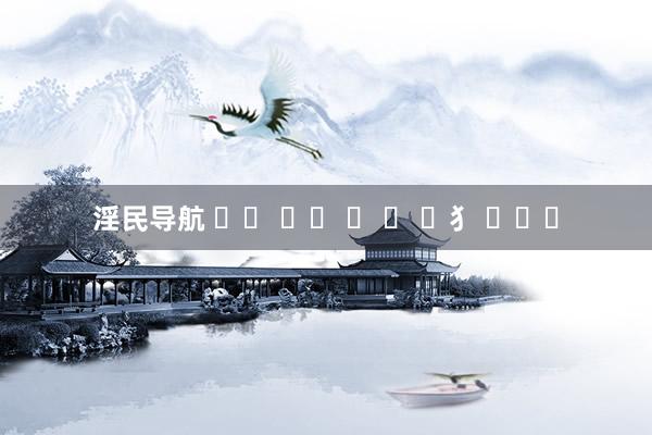 淫民导航 ⠀ꉂ ᳐ˋ ᗜ ˊ ᳐犭 