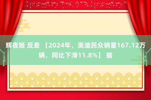 辉夜姬 反差 【2024年，奥迪民众销量167.12万辆，同比下滑11.8%】 据