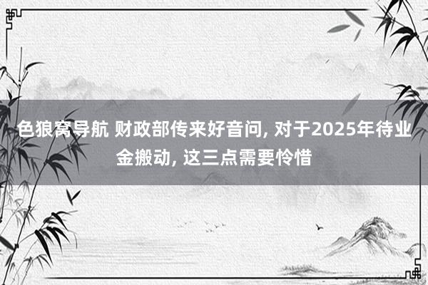 色狼窝导航 财政部传来好音问， 对于2025年待业金搬动， 这三点需要怜惜