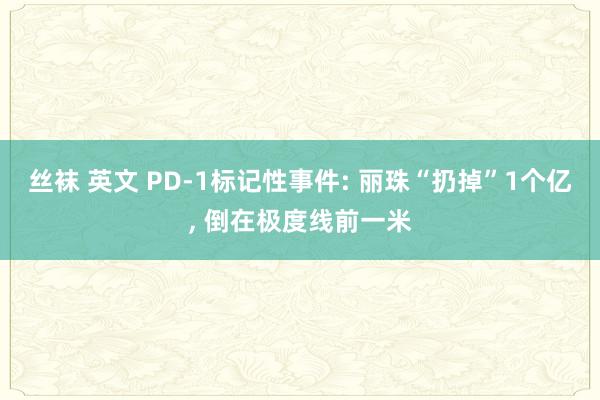 丝袜 英文 PD-1标记性事件: 丽珠“扔掉”1个亿， 倒在极度线前一米