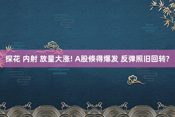 探花 内射 放量大涨! A股倏得爆发 反弹照旧回转?