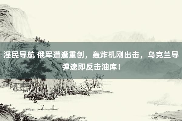 淫民导航 俄军遭逢重创，轰炸机刚出击，乌克兰导弹速即反击油库！