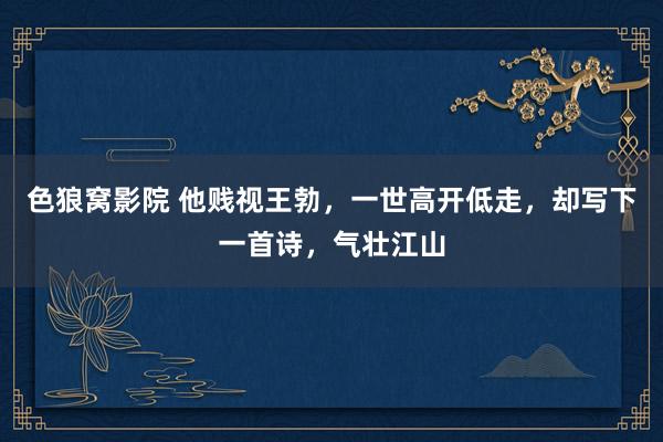 色狼窝影院 他贱视王勃，一世高开低走，却写下一首诗，气壮江山