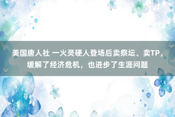 美国唐人社 一火灵硬人登场后卖祭坛、卖TP，缓解了经济危机，也进步了生涯问题