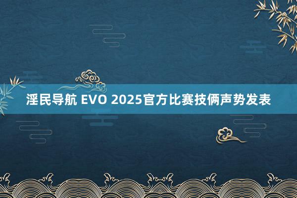 淫民导航 EVO 2025官方比赛技俩声势发表