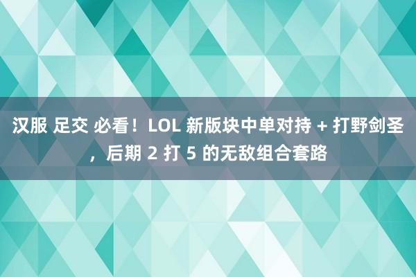 汉服 足交 必看！LOL 新版块中单对持 + 打野剑圣，后期 2 打 5 的无敌组合套路
