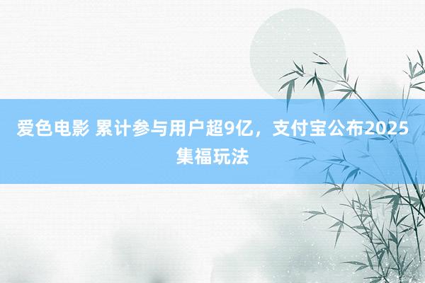 爱色电影 累计参与用户超9亿，支付宝公布2025集福玩法