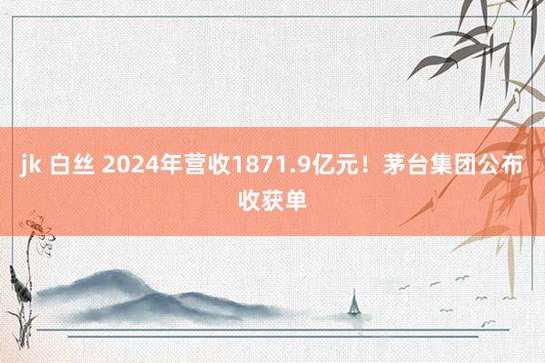jk 白丝 2024年营收1871.9亿元！茅台集团公布收获单