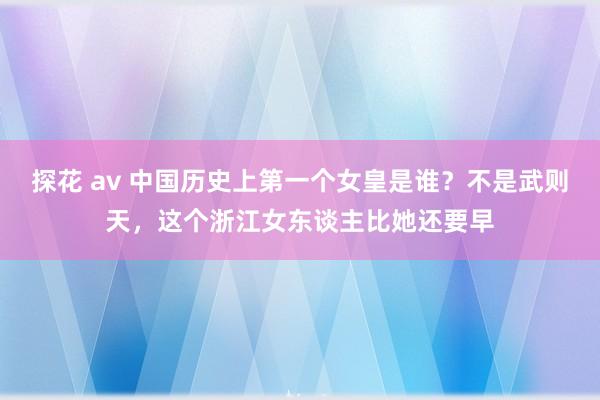 探花 av 中国历史上第一个女皇是谁？不是武则天，这个浙江女东谈主比她还要早