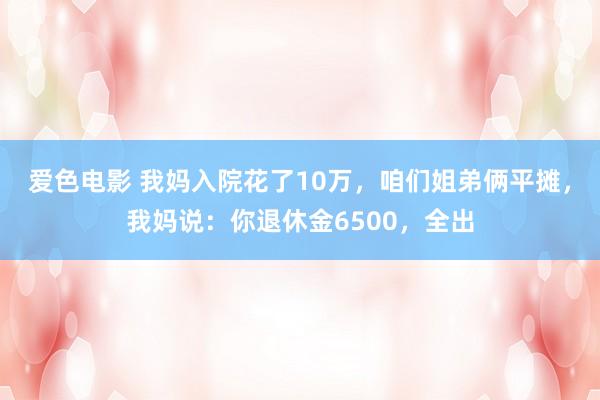 爱色电影 我妈入院花了10万，咱们姐弟俩平摊，我妈说：你退休金6500，全出