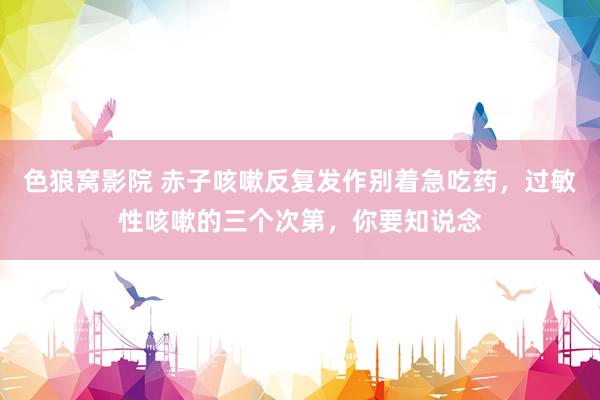 色狼窝影院 赤子咳嗽反复发作别着急吃药，过敏性咳嗽的三个次第，你要知说念