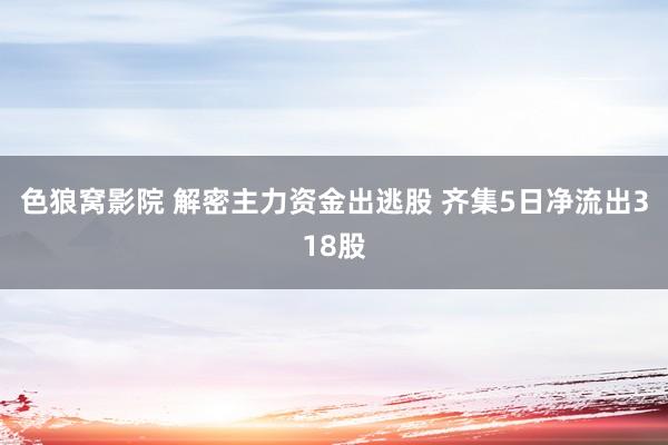 色狼窝影院 解密主力资金出逃股 齐集5日净流出318股