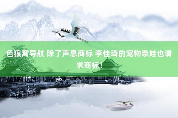 色狼窝导航 除了声息商标 李佳琦的宠物奈娃也请求商标！