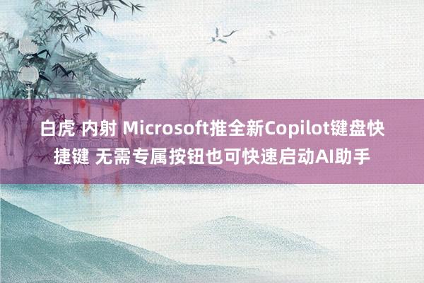 白虎 内射 Microsoft推全新Copilot键盘快捷键 无需专属按钮也可快速启动AI助手